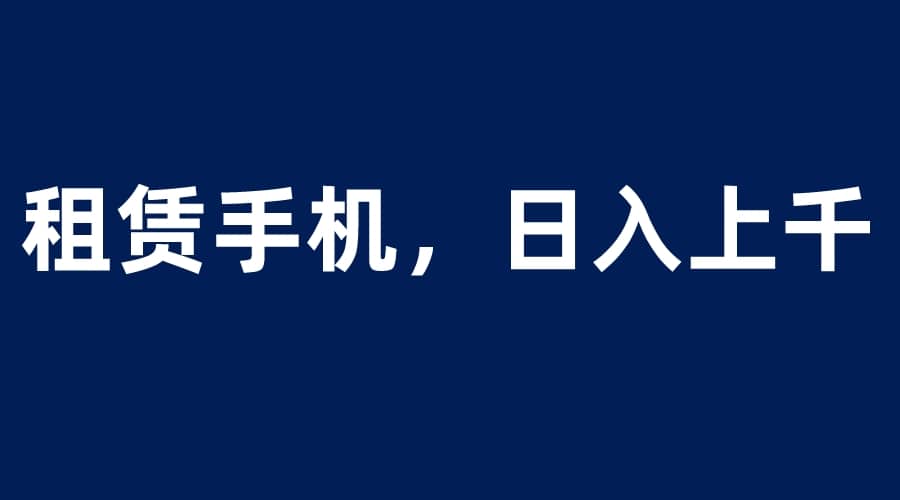 租赁手机蓝海项目，轻松到日入上千，小白0成本直接上手-久创网