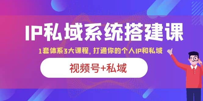 IP私域 系统搭建课，视频号 私域 1套 体系 3大课程，打通你的个人ip私域-久创网