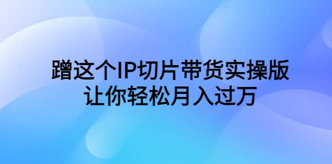 蹭这个IP切片带货实操版，让你轻松月入过万（教程 素材）-久创网