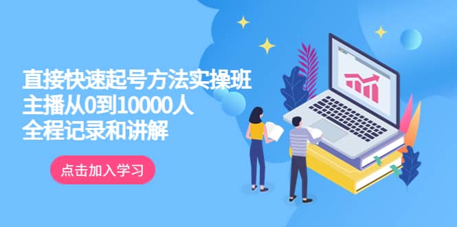 真正的直接快速起号方法实操班：主播从0到10000人的全程记录和讲解-久创网