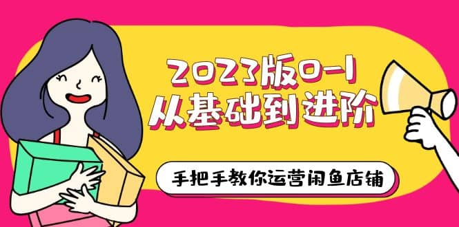 2023版0-1从基础到进阶，手把手教你运营闲鱼店铺（10节视频课）-久创网