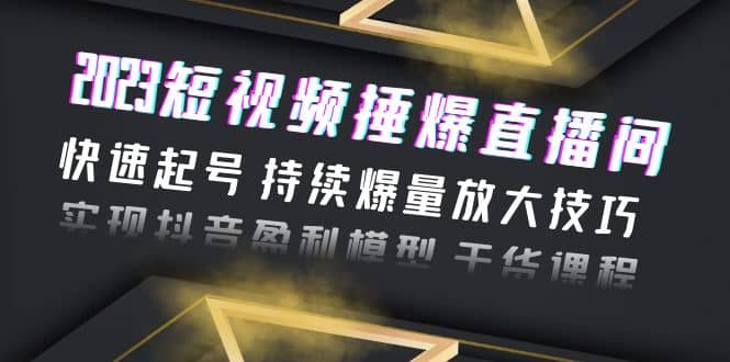 2023短视频捶爆直播间：快速起号 持续爆量放大技巧 实现抖音盈利模型 干货-久创网