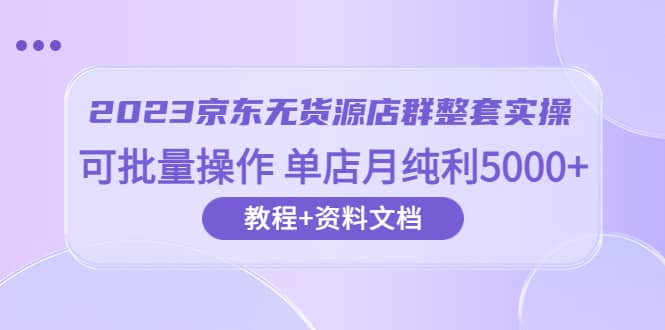 2023京东-无货源店群整套实操 可批量操作 单店月纯利5000 63节课 资料文档-久创网