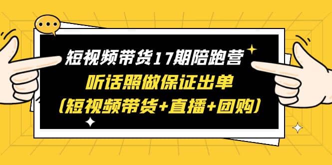 短视频带货17期陪跑营 听话照做保证出单（短视频带货 直播 团购）-久创网