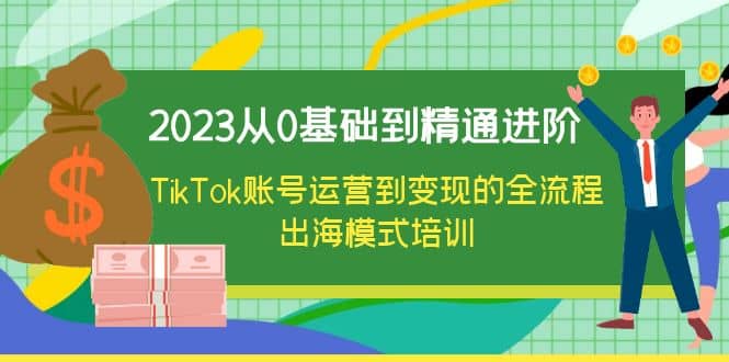 2023从0基础到精通进阶，TikTok账号运营到变现的全流程出海模式培训-久创网