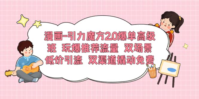 漫画-引力魔方2.0爆单高级班 玩爆推荐流量 双场景低价引流 双渠道撬动免费-久创网