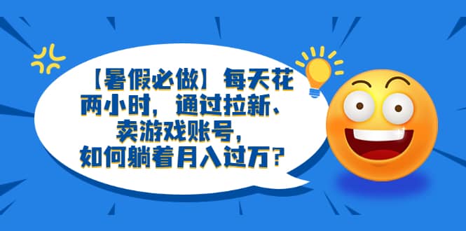 【暑假必做】每天花两小时，通过拉新、卖游戏账号，如何躺着月入过万？-久创网