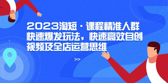 2023淘短·课程精准人群快速爆发玩法，快速高效自创视频及全店运营思维-久创网