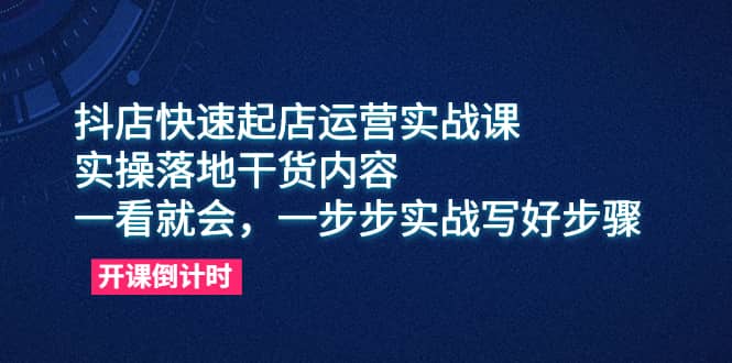 抖店快速起店运营实战课，实操落地干货内容，一看就会，一步步实战写好步骤-久创网