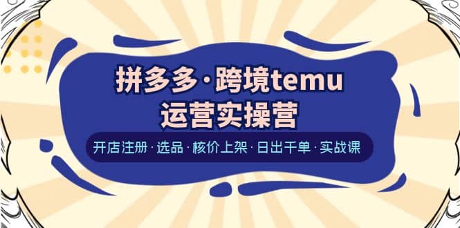 拼多多·跨境temu运营实操营：开店注册·选品·核价上架·日出千单·实战课-久创网