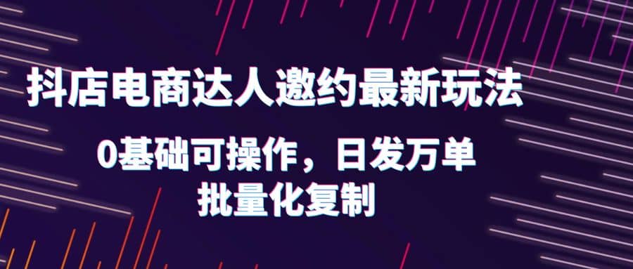 抖店电商达人邀约最新玩法，0基础可操作，日发万单，批量化复制-久创网