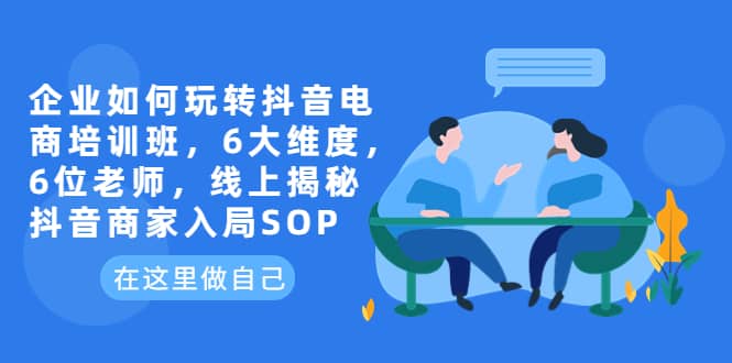 企业如何玩转抖音电商培训班，6大维度，6位老师，线上揭秘抖音商家入局SOP-久创网