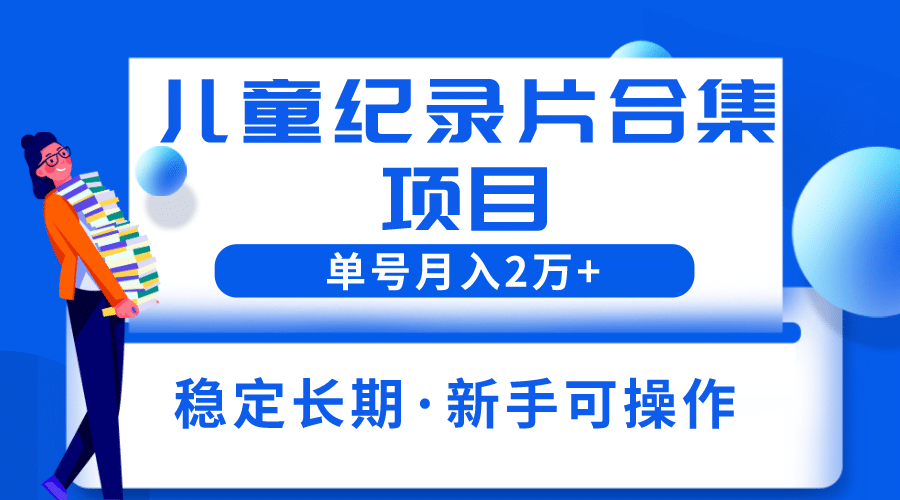 2023儿童纪录片合集项目，单个账号轻松月入2w-久创网