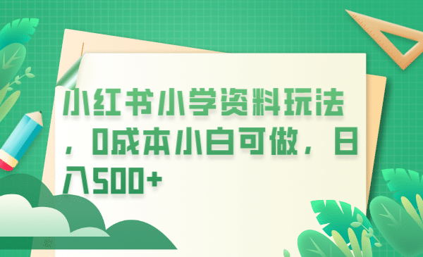 小红书小学资料玩法，0成本小白可做日入500 （教程 资料）-久创网