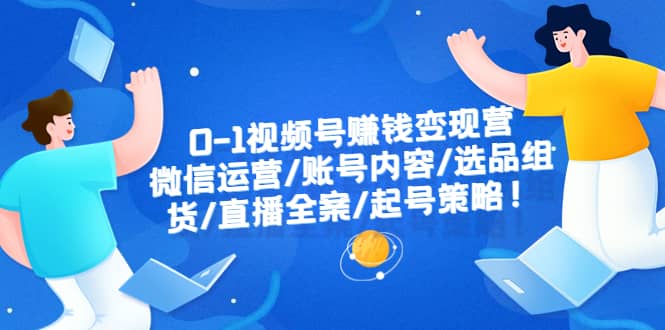 0-1视频号赚钱变现营：微信运营-账号内容-选品组货-直播全案-起号策略-久创网