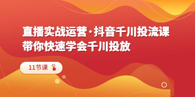 直播实战运营·抖音千川投流课，带你快速学会千川投放（11节课）-久创网