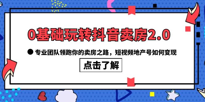 0基础玩转抖音-卖房2.0，专业团队领跑你的卖房之路，短视频地产号如何变现-久创网