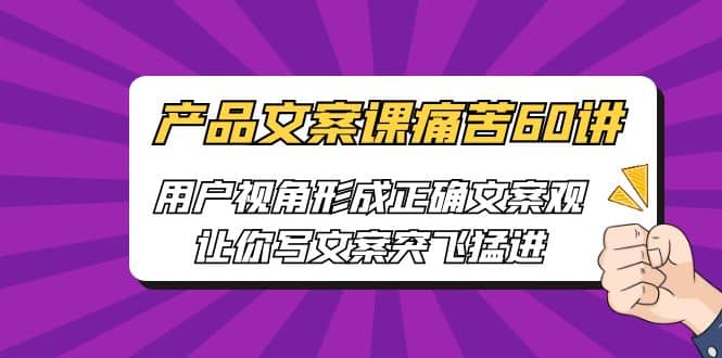 产品文案课痛苦60讲，用户视角形成正确文案观，让你写文案突飞猛进-久创网