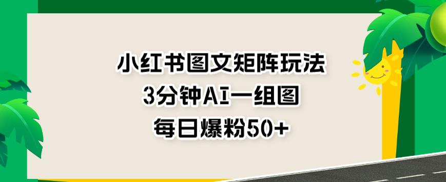 小红书图文矩阵玩法，3分钟AI一组图，每日爆粉50 【揭秘】-久创网