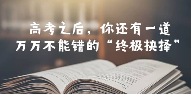 某公众号付费文章——高考-之后，你还有一道万万不能错的“终极抉择”-久创网