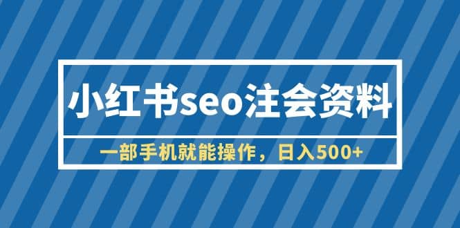 小红书seo注会资料，一部手机就能操作，日入500 （教程 资料）-久创网