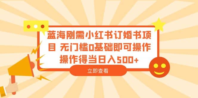 蓝海刚需小红书订婚书项目 无门槛0基础即可操作 操作得当日入500-久创网