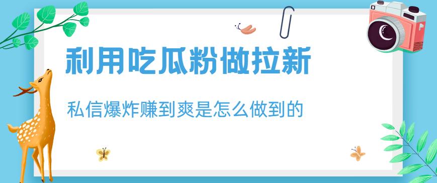 利用吃瓜粉做拉新，私信爆炸日入1000 赚到爽是怎么做到的【揭秘】-久创网