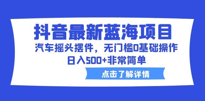 抖音最新蓝海项目，汽车摇头摆件，无门槛0基础操作，日入500 非常简单-久创网