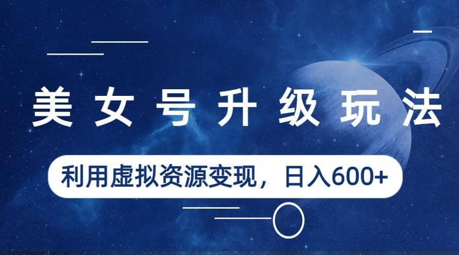 美女号升级玩法，利用虚拟资源变现，日入600 （教程 素材）-久创网