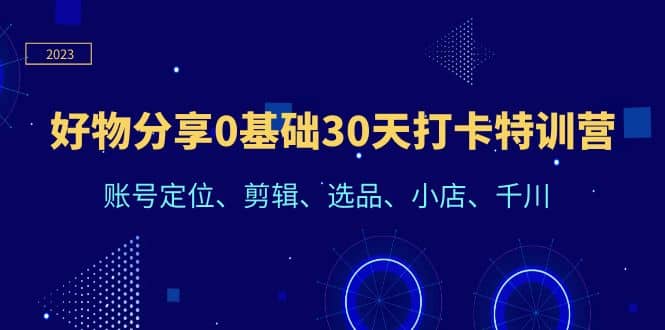 好物分享0基础30天打卡特训营：账号定位、剪辑、选品、小店、千川-久创网