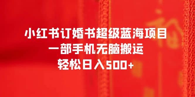 小红书订婚书超级蓝海项目，一部手机无脑搬运，轻松日入500-久创网