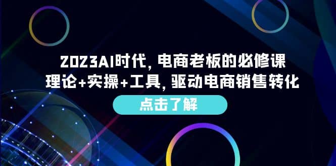 2023AI·时代，电商老板的必修课，理论 实操 工具，驱动电商销售转化-久创网