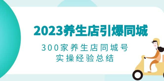 2023养生店·引爆同城，300家养生店同城号实操经验总结-久创网