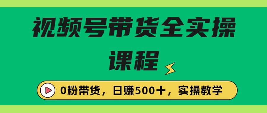 收费1980的视频号带货保姆级全实操教程，0粉带货-久创网