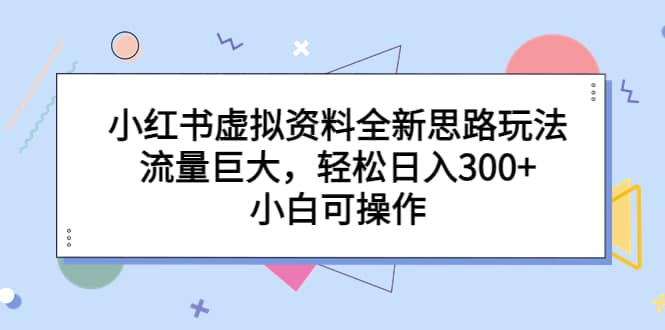 小红书虚拟资料全新思路玩法，流量巨大，轻松日入300 ，小白可操作-久创网