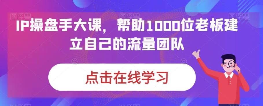 IP-操盘手大课，帮助1000位老板建立自己的流量团队（13节课）-久创网