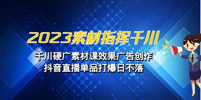 2023素材 指挥千川，千川硬广素材课效果广告创作，抖音直播单品打爆日不落-久创网