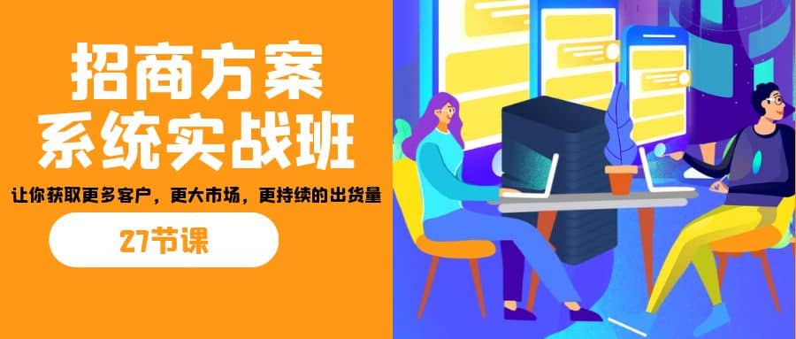 招商·方案系统实战班：让你获取更多客户，更大市场，更持续的出货量(27节)-久创网