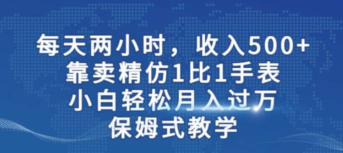 两小时，收入500 ，靠卖精仿1比1手表，小白轻松月入过万！保姆式教学-久创网