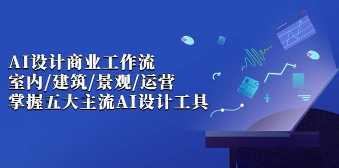 AI设计商业·工作流，室内·建筑·景观·运营，掌握五大主流AI设计工具-久创网