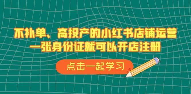 不补单、高投产的小红书店铺运营，一张身份证就可以开店注册（33节课）-久创网