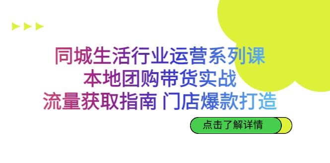 同城生活行业运营系列课：本地团购带货实战，流量获取指南 门店爆款打造-久创网