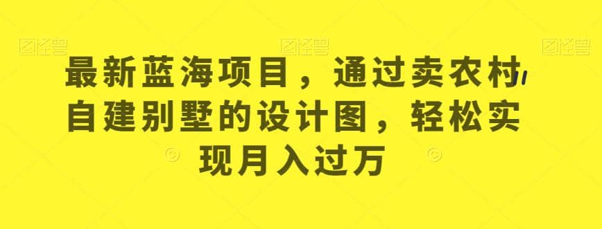 最新蓝海项目，通过卖农村自建别墅的设计图，轻松实现月入过万【揭秘】-久创网