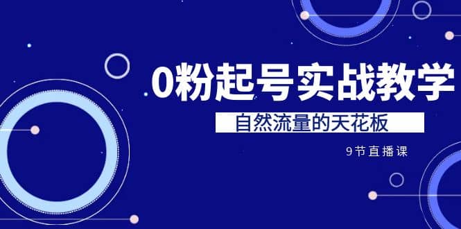 某收费培训7-8月课程：0粉起号实战教学，自然流量的天花板（9节）-久创网