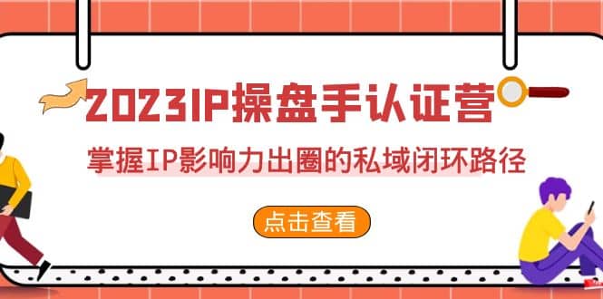 2023·IP操盘手·认证营·第2期，掌握IP影响力出圈的私域闭环路径（35节）-久创网