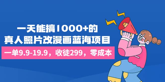 一天能搞1000 的，真人照片改漫画蓝海项目，一单9.9-19.9，收徒299，零成本-久创网