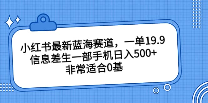 小红书最新蓝海赛道，一单19.9，信息差生一部手机日入500 ，非常适合0基础小白-久创网