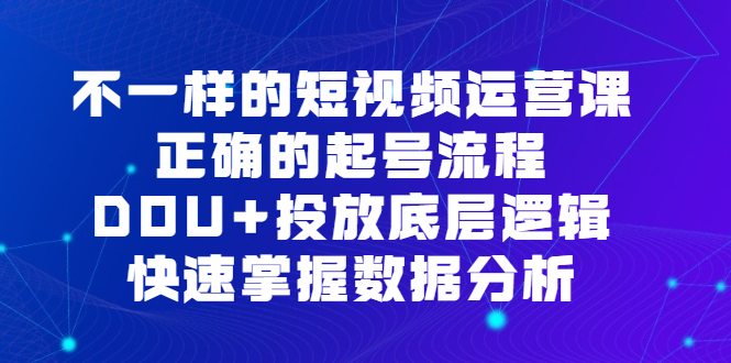 不一样的短视频运营课，正确的起号流程，DOU 投放底层逻辑，快速掌握数据分析-久创网