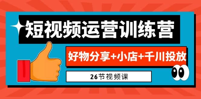 0基础短视频运营训练营：好物分享 小店 千川投放（26节视频课）-久创网