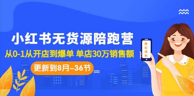 小红书无货源陪跑营：从0-1从开店到爆单 单店30万销售额（更至8月-36节课）-久创网